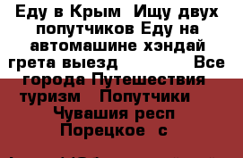 Еду в Крым. Ищу двух попутчиков.Еду на автомашине хэндай грета.выезд14.04.17. - Все города Путешествия, туризм » Попутчики   . Чувашия респ.,Порецкое. с.